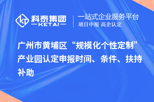 廣州市黃埔區(qū)“規(guī)?；瘋€(gè)性定制”產(chǎn)業(yè)園認(rèn)定申報(bào)時(shí)間、條件、扶持補(bǔ)助