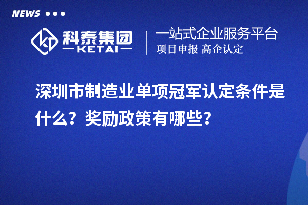深圳市制造業(yè)單項(xiàng)冠軍認(rèn)定條件是什么？獎(jiǎng)勵(lì)政策有哪些？