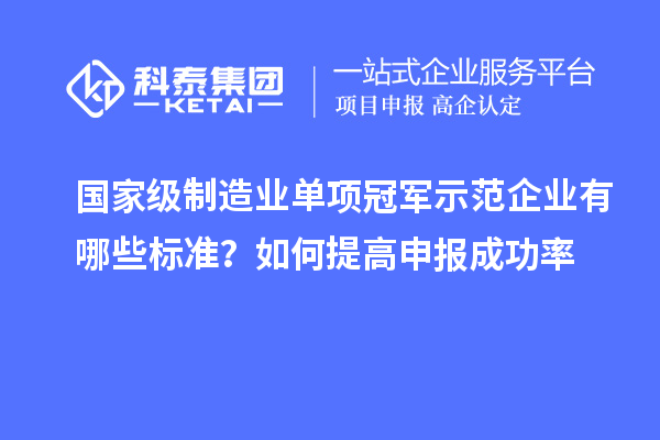 國家級(jí)制造業(yè)單項(xiàng)冠軍示范企業(yè)有哪些標(biāo)準(zhǔn)？如何提高申報(bào)成功率