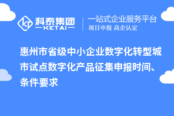 惠州市省級(jí)中小企業(yè)數(shù)字化轉(zhuǎn)型城市試點(diǎn)數(shù)字化產(chǎn)品征集申報(bào)時(shí)間、條件要求