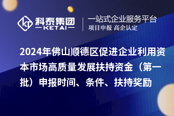 2024年佛山順德區(qū)促進(jìn)企業(yè)利用資本市場(chǎng)高質(zhì)量發(fā)展扶持資金（第一批）申報(bào)時(shí)間、條件、扶持獎(jiǎng)勵(lì)