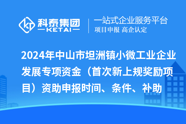 2024年中山市坦洲鎮(zhèn)小微工業(yè)企業(yè)發(fā)展專項資金（首次新上規(guī)獎勵項目）資助申報時間、條件、補助