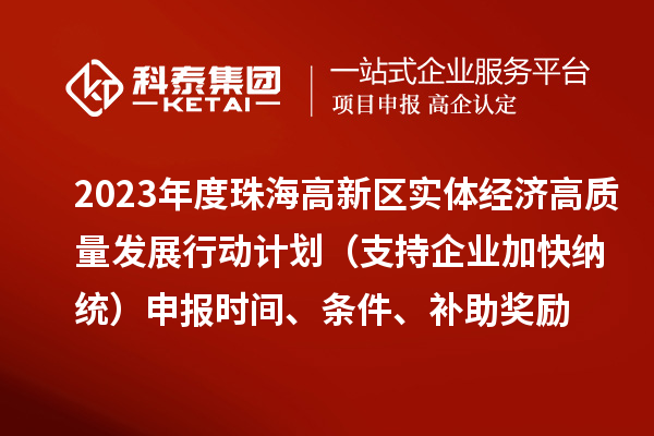 2023年度珠海高新區(qū)實(shí)體經(jīng)濟(jì)高質(zhì)量發(fā)展行動(dòng)計(jì)劃（支持企業(yè)加快納統(tǒng)）申報(bào)時(shí)間、條件、補(bǔ)助獎(jiǎng)勵(lì)