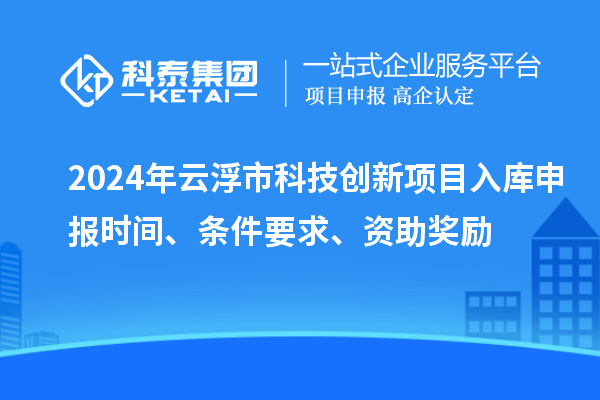 2024年云浮市科技創(chuàng)新項(xiàng)目入庫(kù)申報(bào)時(shí)間、條件要求、資助獎(jiǎng)勵(lì)