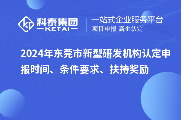 2024年東莞市新型研發(fā)機構(gòu)認(rèn)定申報時間、條件要求、扶持獎勵