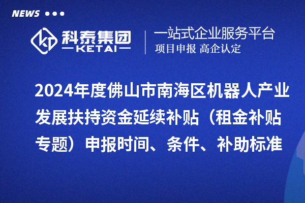 2024年度佛山市南海區(qū)機(jī)器人產(chǎn)業(yè)發(fā)展扶持資金延續(xù)補(bǔ)貼（租金補(bǔ)貼專題）申報(bào)時(shí)間、條件、補(bǔ)助標(biāo)準(zhǔn)