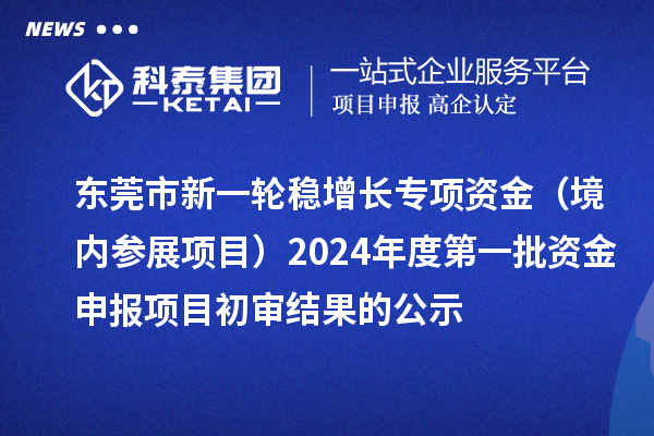 東莞市新一輪穩(wěn)增長專項資金（境內(nèi)參展項目）2024年度第一批資金申報項目初審結(jié)果的公示