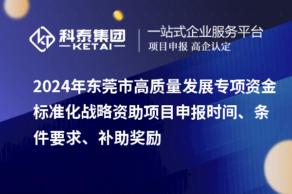 2024年?yáng)|莞市高質(zhì)量發(fā)展專(zhuān)項(xiàng)資金標(biāo)準(zhǔn)化戰(zhàn)略資助項(xiàng)目申報(bào)時(shí)間、條件要求、補(bǔ)助獎(jiǎng)勵(lì)