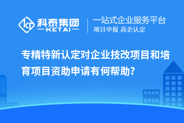 專精特新認(rèn)定對企業(yè)<a href=http://www.xljuanlianmen.com/fuwu/jishugaizao.html target=_blank class=infotextkey>技改</a>項目和培育項目資助申請有何幫助？