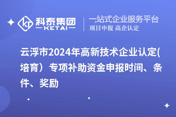 云浮市2024年高新技術(shù)企業(yè)認定(培育）專項補助資金申報時間、條件、獎勵