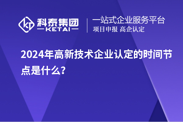 2024年高新技術(shù)企業(yè)認(rèn)定的時(shí)間節(jié)點(diǎn)是什么？