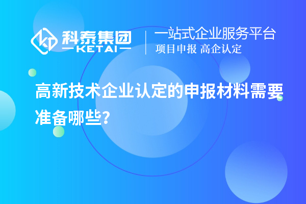 高新技術(shù)企業(yè)認定的申報材料需要準(zhǔn)備哪些？