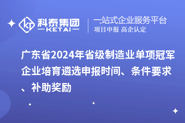 廣東省2024年省級制造業(yè)單項冠軍企業(yè)培育遴選申報時間、條件要求、補助獎勵