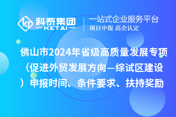 佛山市2024年省級促進經(jīng)濟高質(zhì)量發(fā)展專項資金（促進外貿(mào)發(fā)展方向—綜試區(qū)建設(shè)）申報時間、條件要求、扶持獎勵