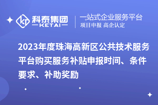 2023年度珠海高新區(qū)公共技術(shù)服務(wù)平臺購買服務(wù)補貼申報時間、條件要求、補助獎勵