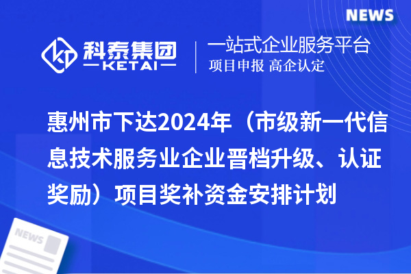 惠州市下達(dá)2024年工業(yè)和信息化專項(xiàng)資金（市級(jí)新一代信息技術(shù)服務(wù)業(yè)企業(yè)晉檔升級(jí)、認(rèn)證獎(jiǎng)勵(lì)）項(xiàng)目獎(jiǎng)補(bǔ)資金安排計(jì)劃