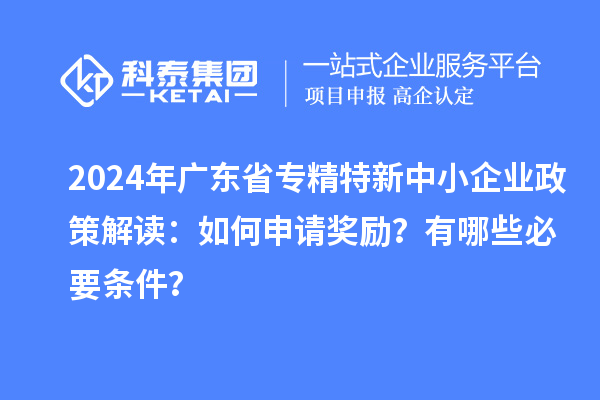2024年廣東省專精特新中小企業(yè)政策解讀：如何申請獎勵？有哪些必要條件？