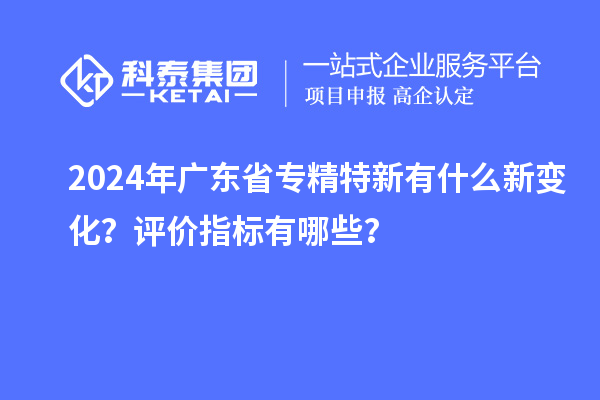 2024年廣東省專精特新有什么新變化？評(píng)價(jià)指標(biāo)有哪些？