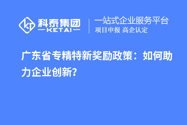 廣東省專精特新獎(jiǎng)勵(lì)政策：如何助力企業(yè)創(chuàng)新？