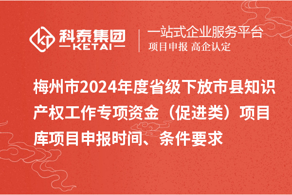 梅州市2024年度省級下放市縣知識產(chǎn)權(quán)工作專項資金（促進類）項目庫<a href=http://www.xljuanlianmen.com/shenbao.html target=_blank class=infotextkey>項目申報</a>時間、條件要求
