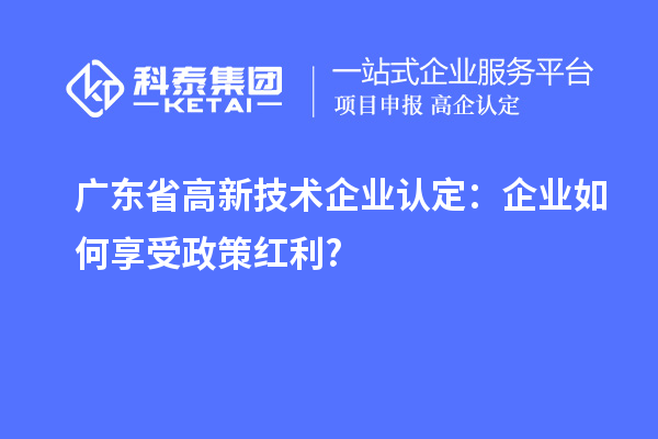 廣東省高新技術企業(yè)認定：企業(yè)如何享受政策紅利?