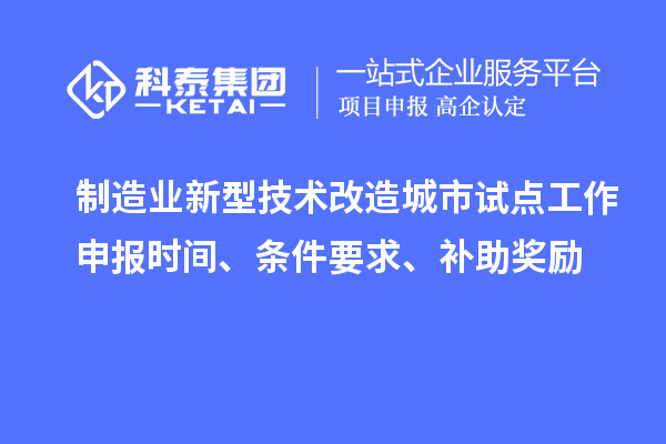 制造業(yè)新型技術(shù)改造城市試點工作申報時間、條件要求、補助獎勵