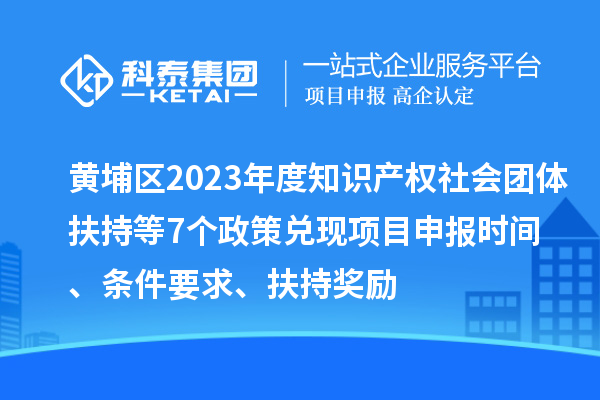 黃埔區(qū)2023年度知識產(chǎn)權(quán)社會團(tuán)體扶持等7個政策兌現(xiàn)<a href=http://www.xljuanlianmen.com/shenbao.html target=_blank class=infotextkey>項目申報</a>時間、條件要求、扶持獎勵