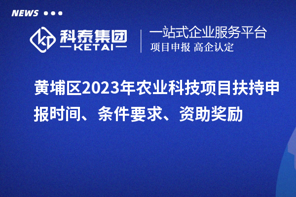 黃埔區(qū)2023年農(nóng)業(yè)科技項目扶持申報時間、條件要求、資助獎勵