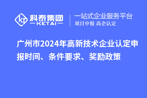 廣州市2024年高新技術(shù)企業(yè)認(rèn)定申報時間、條件要求、獎勵政策