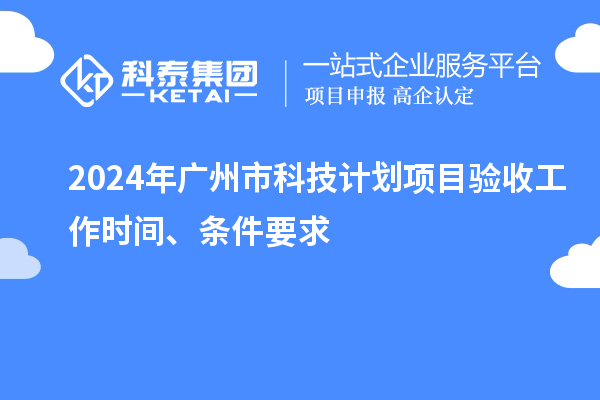 2024年廣州市科技計(jì)劃項(xiàng)目驗(yàn)收工作時(shí)間、條件要求