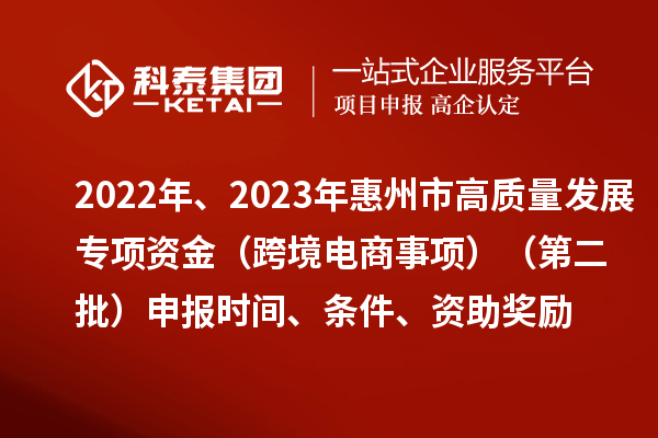 2022年、2023年惠州市促進經(jīng)濟高質(zhì)量發(fā)展專項資金（跨境電商事項）（第二批）申報時間、條件、資助獎勵