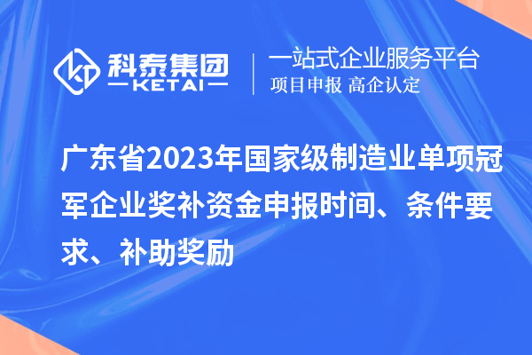 廣東省2023年國家級制造業(yè)單項冠軍企業(yè)獎補資金申報時間、條件要求、補助獎勵