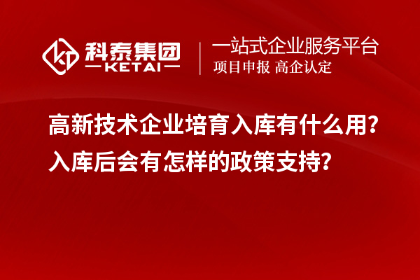 高新技術(shù)企業(yè)培育入庫有什么用？入庫后會(huì)有怎樣的政策支持？