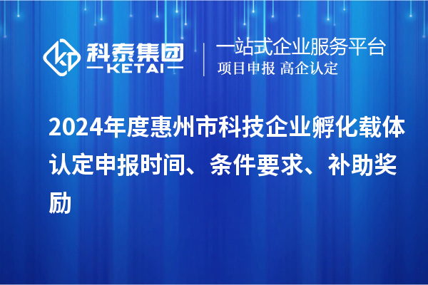 2024年度惠州市科技企業(yè)孵化載體認定申報時間、條件要求、補助獎勵