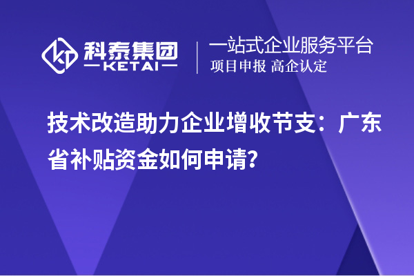 技術改造助力企業(yè)增收節(jié)支：廣東省補貼資金如何申請？