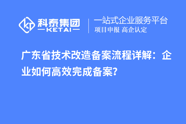 廣東省技術改造備案流程詳解：企業(yè)如何高效完成備案？