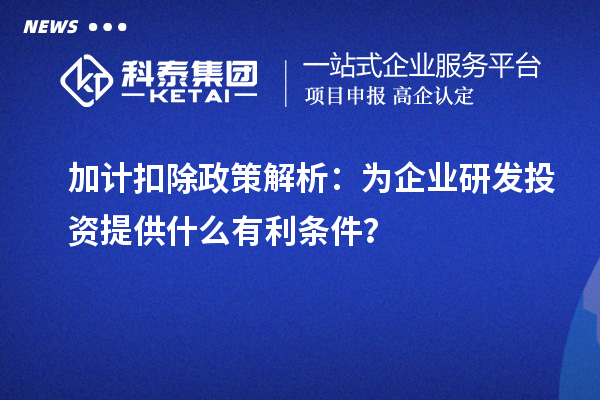 加計(jì)扣除政策解析：為企業(yè)研發(fā)投資提供什么有利條件？