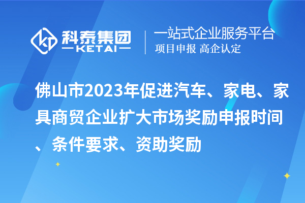 佛山市2023年促進(jìn)汽車、家電、家具商貿(mào)企業(yè)擴(kuò)大市場(chǎng)獎(jiǎng)勵(lì)申報(bào)時(shí)間、條件要求、資助獎(jiǎng)勵(lì)