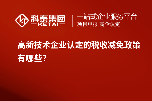 高新技術(shù)企業(yè)認定的稅收減免政策有哪些?