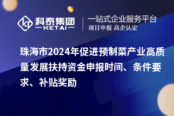 珠海市2024年促進(jìn)預(yù)制菜產(chǎn)業(yè)高質(zhì)量發(fā)展扶持資金申報(bào)時(shí)間、條件要求、補(bǔ)貼獎(jiǎng)勵(lì)