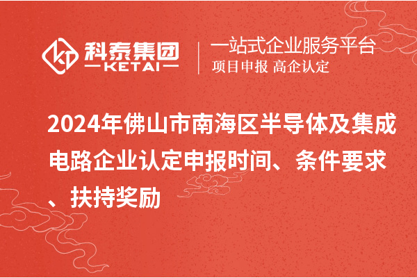 2024年佛山市南海區(qū)半導(dǎo)體及集成電路企業(yè)認(rèn)定申報時間、條件要求、扶持獎勵