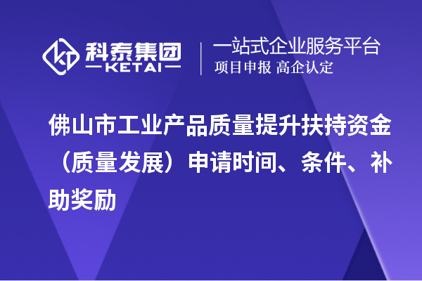 佛山市工業(yè)產品質量提升扶持資金（質量發(fā)展）申請時間、條件、補助獎勵