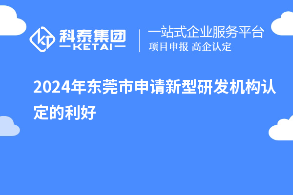 2024年東莞市申請新型研發(fā)機(jī)構(gòu)認(rèn)定的利好