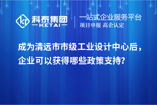 成為清遠(yuǎn)市市級(jí)工業(yè)設(shè)計(jì)中心后，企業(yè)可以獲得哪些政策支持？