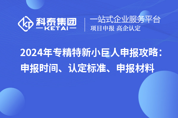 2024年<a href=http://www.xljuanlianmen.com/fuwu/zhuanjingtexin.html target=_blank class=infotextkey>專精特新小巨人申報</a>攻略：申報時間、認定標準、申報材料