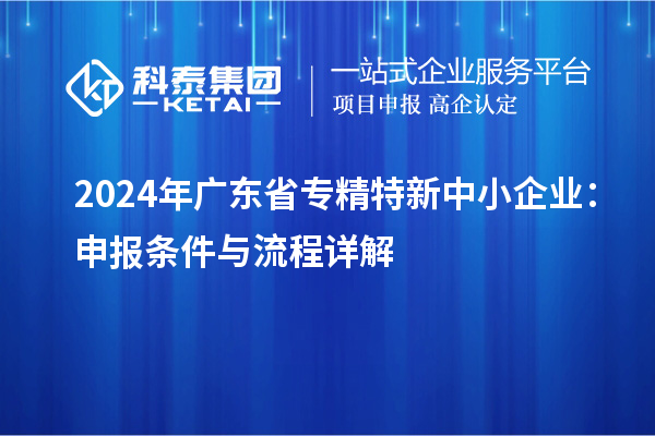 2024年廣東省<a href=http://www.xljuanlianmen.com/fuwu/zhuanjingtexin.html target=_blank class=infotextkey>專精特新中小企業(yè)</a>：申報(bào)條件與流程詳解
