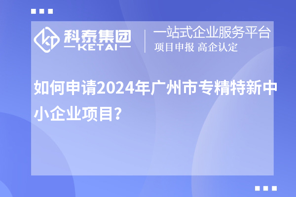 如何申請(qǐng)2024年廣州市<a href=http://www.xljuanlianmen.com/fuwu/zhuanjingtexin.html target=_blank class=infotextkey>專精特新中小企業(yè)</a>項(xiàng)目？