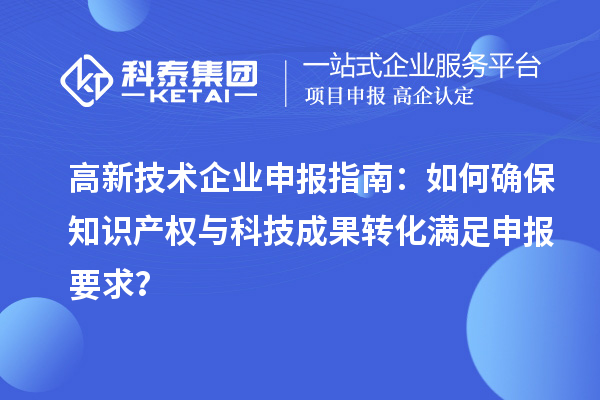 高新技術企業(yè)申報指南：如何確保知識產(chǎn)權與科技成果轉化滿足申報要求？