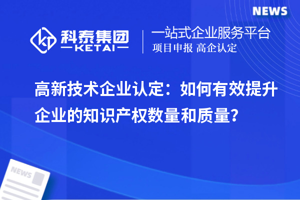 <a href=http://www.xljuanlianmen.com target=_blank class=infotextkey>高新技術(shù)企業(yè)認(rèn)定</a>：如何有效提升企業(yè)的知識產(chǎn)權(quán)數(shù)量和質(zhì)量？