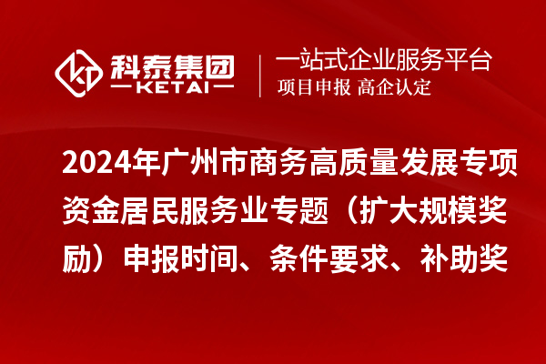 2024年廣州市商務(wù)高質(zhì)量發(fā)展專項(xiàng)資金居民服務(wù)業(yè)專題（擴(kuò)大規(guī)模獎(jiǎng)勵(lì)）申報(bào)時(shí)間、條件要求、補(bǔ)助獎(jiǎng)勵(lì)